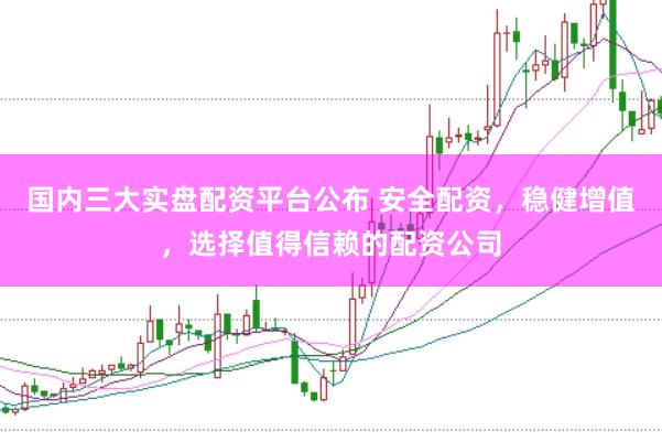 国内三大实盘配资平台公布 安全配资，稳健增值，选择值得信赖的配资公司