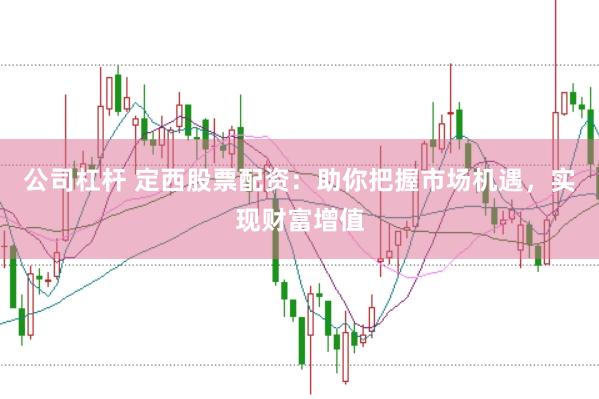 公司杠杆 定西股票配资：助你把握市场机遇，实现财富增值