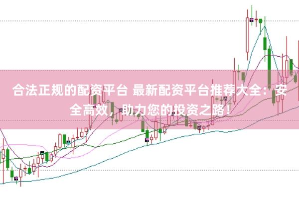 合法正规的配资平台 最新配资平台推荐大全：安全高效，助力您的投资之路！