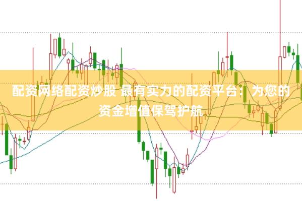 配资网络配资炒股 最有实力的配资平台：为您的资金增值保驾护航