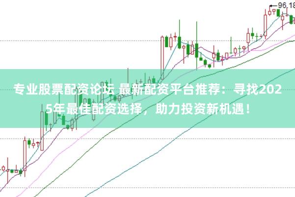 专业股票配资论坛 最新配资平台推荐：寻找2025年最佳配资选择，助力投资新机遇！