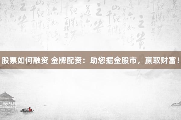 股票如何融资 金牌配资：助您掘金股市，赢取财富！