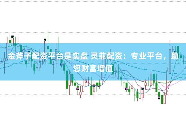 金斧子配资平台是实盘 灵菲配资：专业平台，助您财富增值