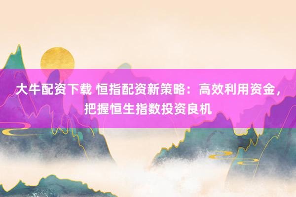 大牛配资下载 恒指配资新策略：高效利用资金，把握恒生指数投资良机