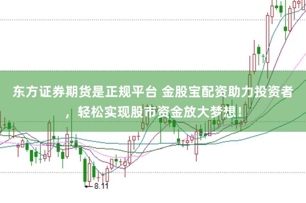 东方证券期货是正规平台 金股宝配资助力投资者，轻松实现股市资金放大梦想！