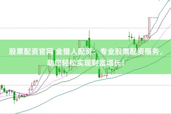 股票配资官网 金猎人配资：专业股票配资服务，助您轻松实现财富增长！