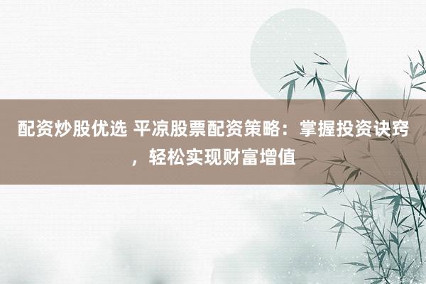 配资炒股优选 平凉股票配资策略：掌握投资诀窍，轻松实现财富增值