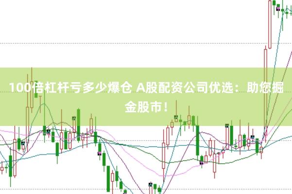 100倍杠杆亏多少爆仓 A股配资公司优选：助您掘金股市！