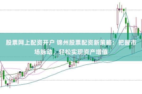 股票网上配资开户 锦州股票配资新策略：把握市场脉动，轻松实现资产增值