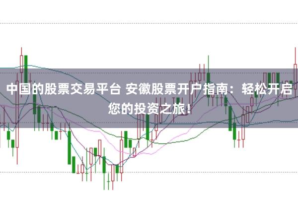 中国的股票交易平台 安徽股票开户指南：轻松开启您的投资之旅！