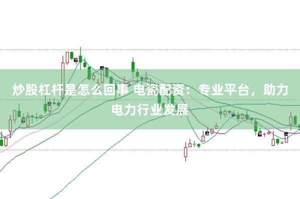 炒股杠杆是怎么回事 电瓷配资：专业平台，助力电力行业发展