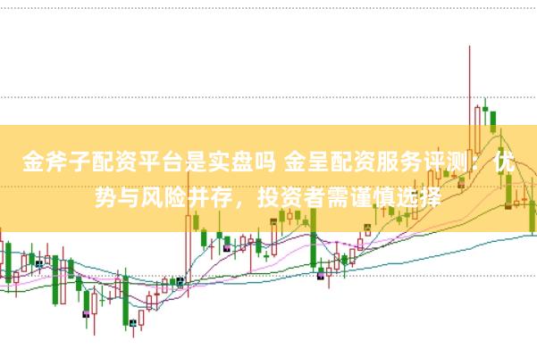金斧子配资平台是实盘吗 金呈配资服务评测：优势与风险并存，投资者需谨慎选择