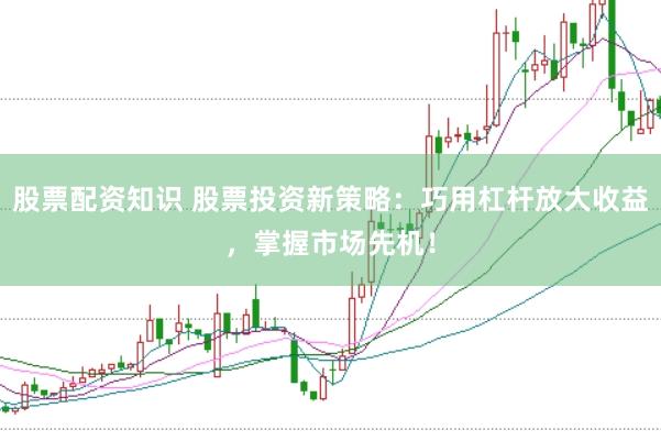 股票配资知识 股票投资新策略：巧用杠杆放大收益，掌握市场先机！
