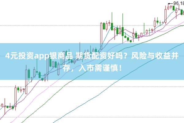 4元投资app银商品 期货配资好吗？风险与收益并存，入市需谨慎！