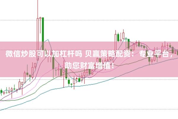微信炒股可以加杠杆吗 贝赢策略配资：专业平台，助您财富增值！