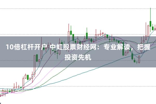 10倍杠杆开户 中虹股票财经网：专业解读，把握投资先机