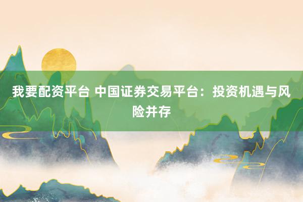 我要配资平台 中国证券交易平台：投资机遇与风险并存