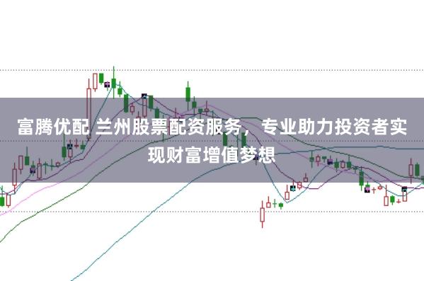 富腾优配 兰州股票配资服务，专业助力投资者实现财富增值梦想