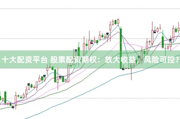 十大配资平台 股票配资期权：放大收益，风险可控？