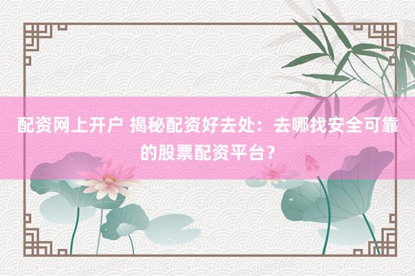 配资网上开户 揭秘配资好去处：去哪找安全可靠的股票配资平台？