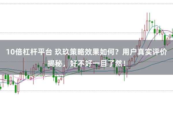 10倍杠杆平台 玖玖策略效果如何？用户真实评价揭秘，好不好一目了然！