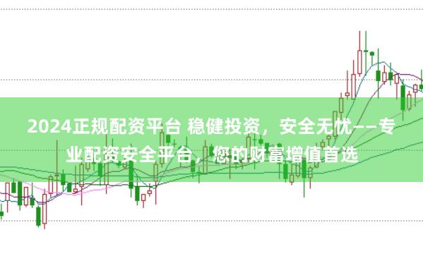 2024正规配资平台 稳健投资，安全无忧——专业配资安全平台，您的财富增值首选