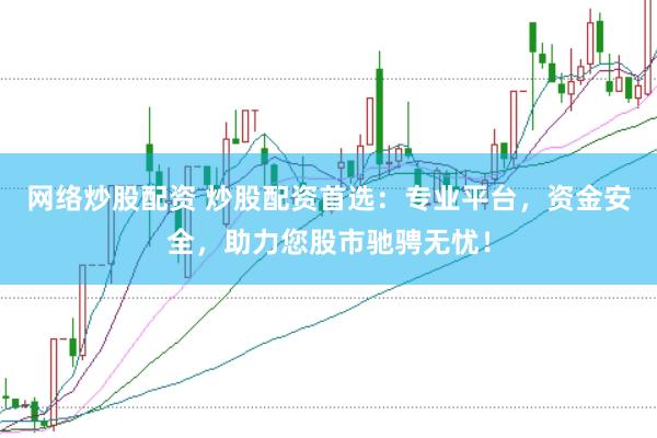 网络炒股配资 炒股配资首选：专业平台，资金安全，助力您股市驰骋无忧！