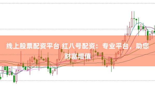 线上股票配资平台 红八号配资：专业平台，助您财富增值