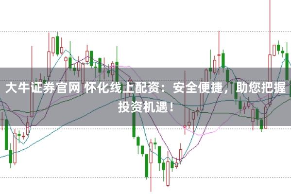 大牛证券官网 怀化线上配资：安全便捷，助您把握投资机遇！