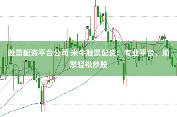股票配资平台公司 米牛股票配资：专业平台，助您轻松炒股