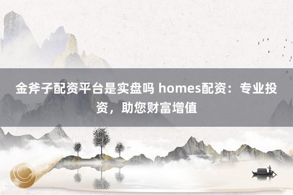金斧子配资平台是实盘吗 homes配资：专业投资，助您财富增值