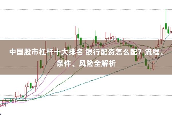 中国股市杠杆十大排名 银行配资怎么配？流程、条件、风险全解析