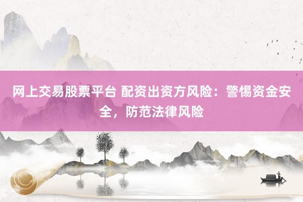 网上交易股票平台 配资出资方风险：警惕资金安全，防范法律风险