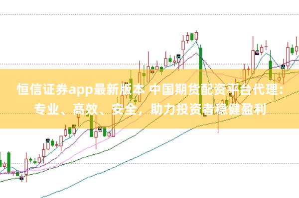 恒信证券app最新版本 中国期货配资平台代理：专业、高效、安全，助力投资者稳健盈利