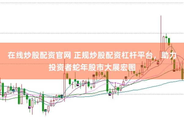 在线炒股配资官网 正规炒股配资杠杆平台，助力投资者蛇年股市大展宏图