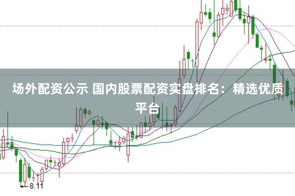 场外配资公示 国内股票配资实盘排名：精选优质平台