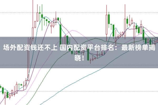 场外配资钱还不上 国内配资平台排名：最新榜单揭晓！