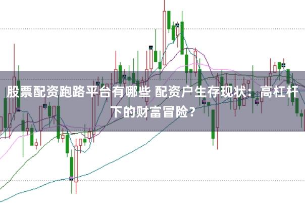 股票配资跑路平台有哪些 配资户生存现状：高杠杆下的财富冒险？