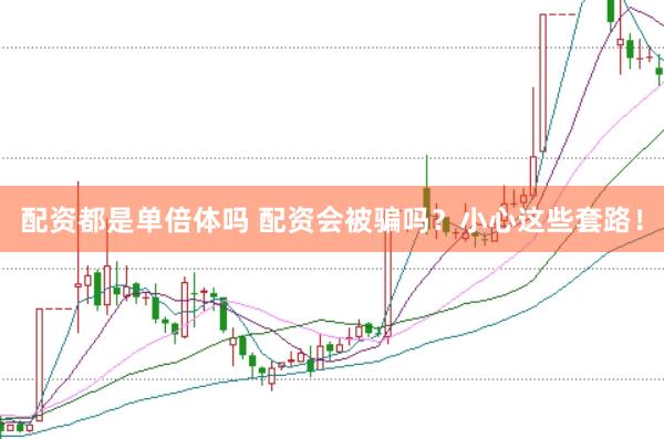 配资都是单倍体吗 配资会被骗吗？小心这些套路！