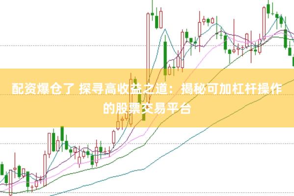 配资爆仓了 探寻高收益之道：揭秘可加杠杆操作的股票交易平台
