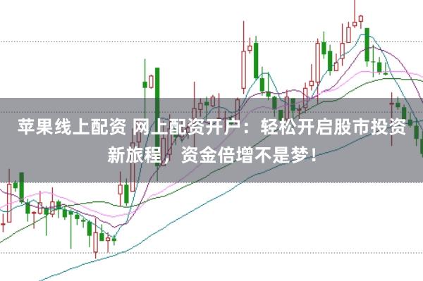 苹果线上配资 网上配资开户：轻松开启股市投资新旅程，资金倍增不是梦！