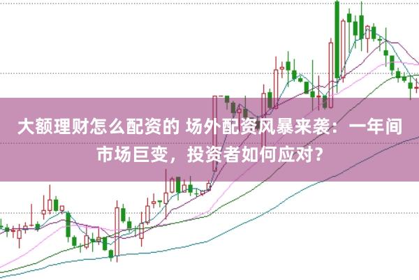 大额理财怎么配资的 场外配资风暴来袭：一年间市场巨变，投资者如何应对？