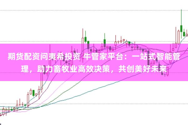 期货配资问夷希投资 牛管家平台：一站式智能管理，助力畜牧业高效决策，共创美好未来