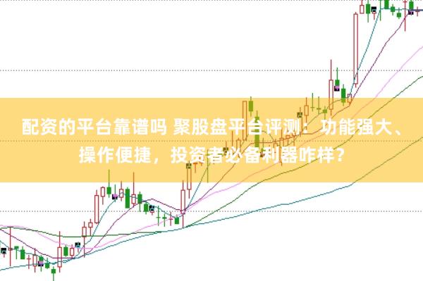 配资的平台靠谱吗 聚股盘平台评测：功能强大、操作便捷，投资者必备利器咋样？