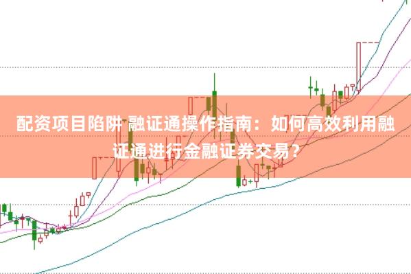 配资项目陷阱 融证通操作指南：如何高效利用融证通进行金融证券交易？