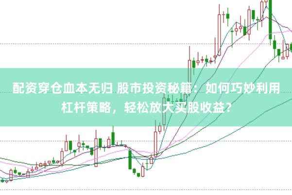 配资穿仓血本无归 股市投资秘籍：如何巧妙利用杠杆策略，轻松放大买股收益？