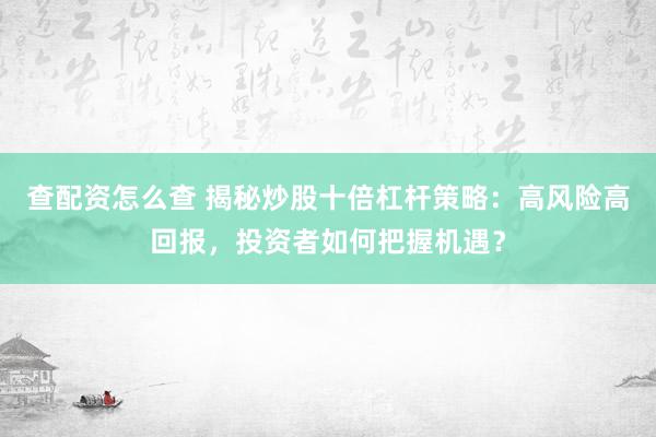 查配资怎么查 揭秘炒股十倍杠杆策略：高风险高回报，投资者如何把握机遇？