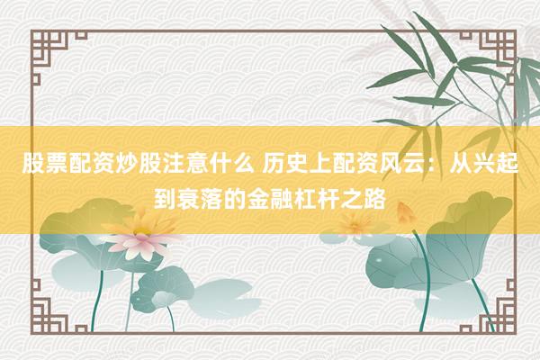 股票配资炒股注意什么 历史上配资风云：从兴起到衰落的金融杠杆之路