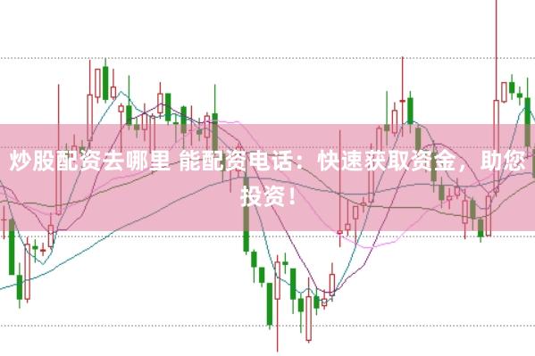 炒股配资去哪里 能配资电话：快速获取资金，助您投资！