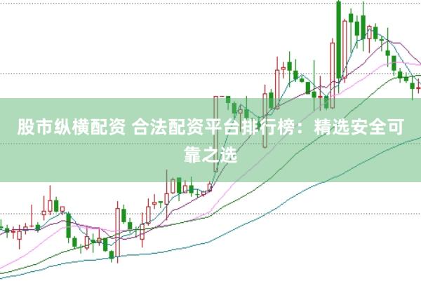 股市纵横配资 合法配资平台排行榜：精选安全可靠之选